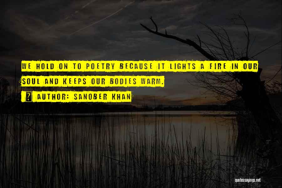 Sanober Khan Quotes: We Hold On To Poetry Because It Lights A Fire In Our Soul And Keeps Our Bodies Warm.