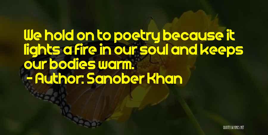 Sanober Khan Quotes: We Hold On To Poetry Because It Lights A Fire In Our Soul And Keeps Our Bodies Warm.