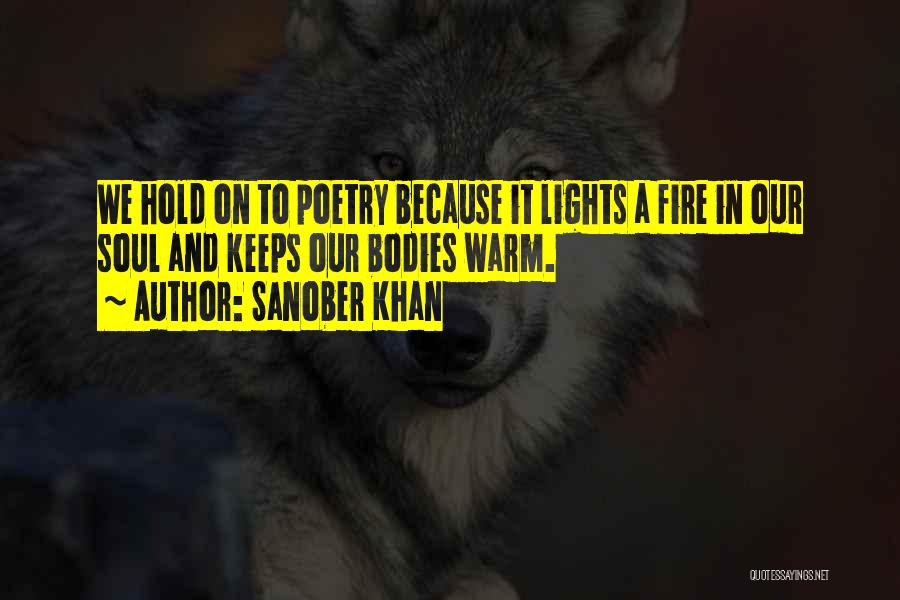 Sanober Khan Quotes: We Hold On To Poetry Because It Lights A Fire In Our Soul And Keeps Our Bodies Warm.