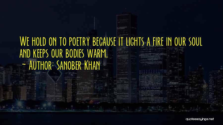 Sanober Khan Quotes: We Hold On To Poetry Because It Lights A Fire In Our Soul And Keeps Our Bodies Warm.
