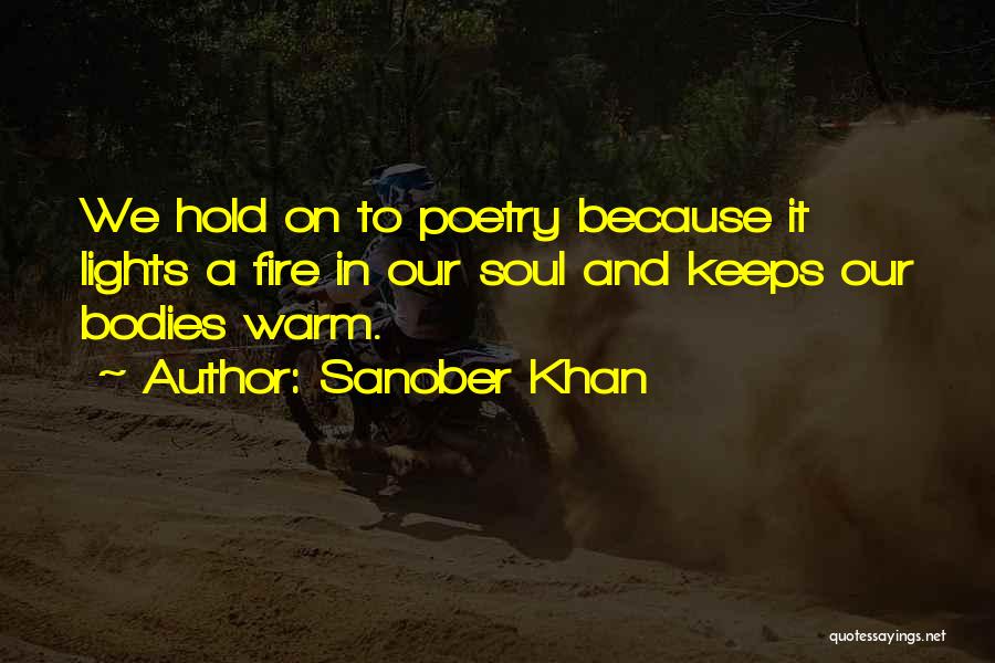 Sanober Khan Quotes: We Hold On To Poetry Because It Lights A Fire In Our Soul And Keeps Our Bodies Warm.