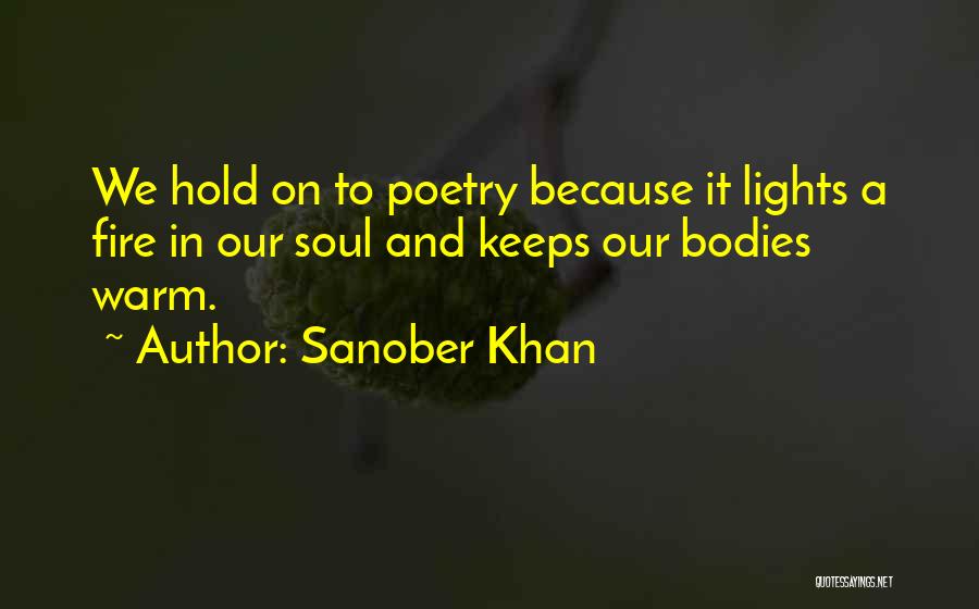 Sanober Khan Quotes: We Hold On To Poetry Because It Lights A Fire In Our Soul And Keeps Our Bodies Warm.