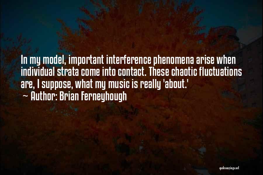 Brian Ferneyhough Quotes: In My Model, Important Interference Phenomena Arise When Individual Strata Come Into Contact. These Chaotic Fluctuations Are, I Suppose, What