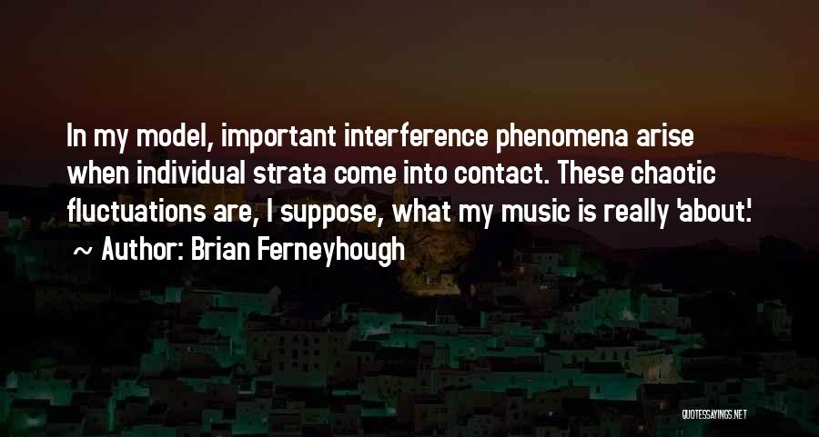 Brian Ferneyhough Quotes: In My Model, Important Interference Phenomena Arise When Individual Strata Come Into Contact. These Chaotic Fluctuations Are, I Suppose, What