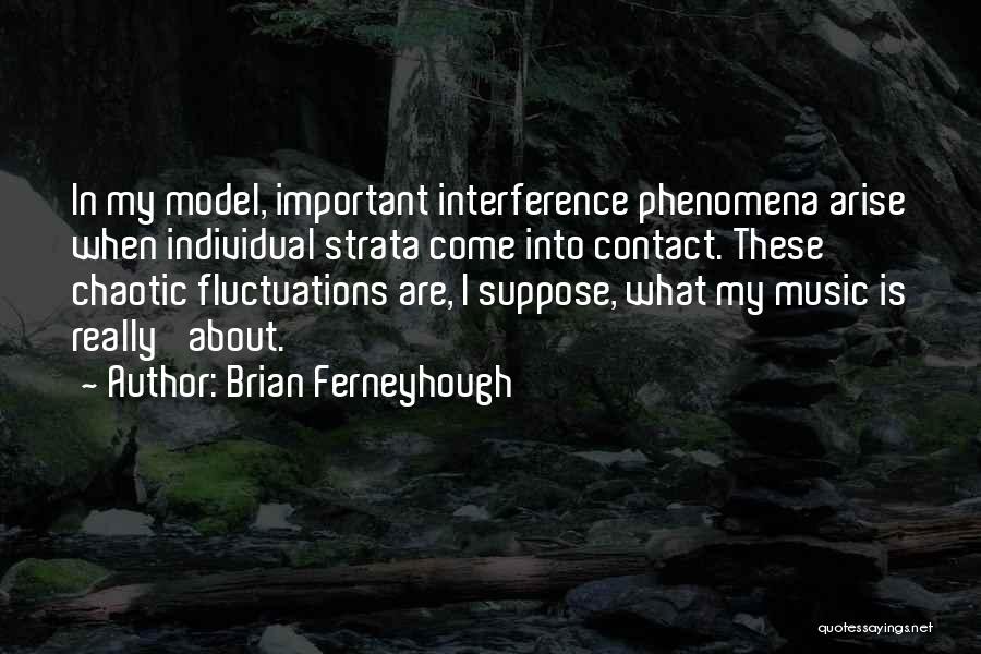 Brian Ferneyhough Quotes: In My Model, Important Interference Phenomena Arise When Individual Strata Come Into Contact. These Chaotic Fluctuations Are, I Suppose, What