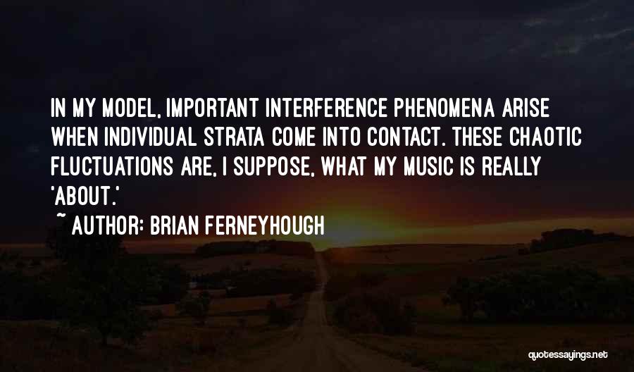 Brian Ferneyhough Quotes: In My Model, Important Interference Phenomena Arise When Individual Strata Come Into Contact. These Chaotic Fluctuations Are, I Suppose, What