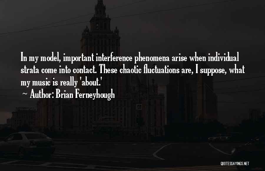 Brian Ferneyhough Quotes: In My Model, Important Interference Phenomena Arise When Individual Strata Come Into Contact. These Chaotic Fluctuations Are, I Suppose, What