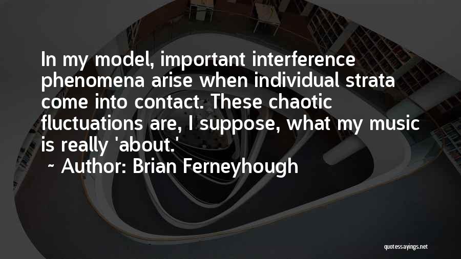 Brian Ferneyhough Quotes: In My Model, Important Interference Phenomena Arise When Individual Strata Come Into Contact. These Chaotic Fluctuations Are, I Suppose, What