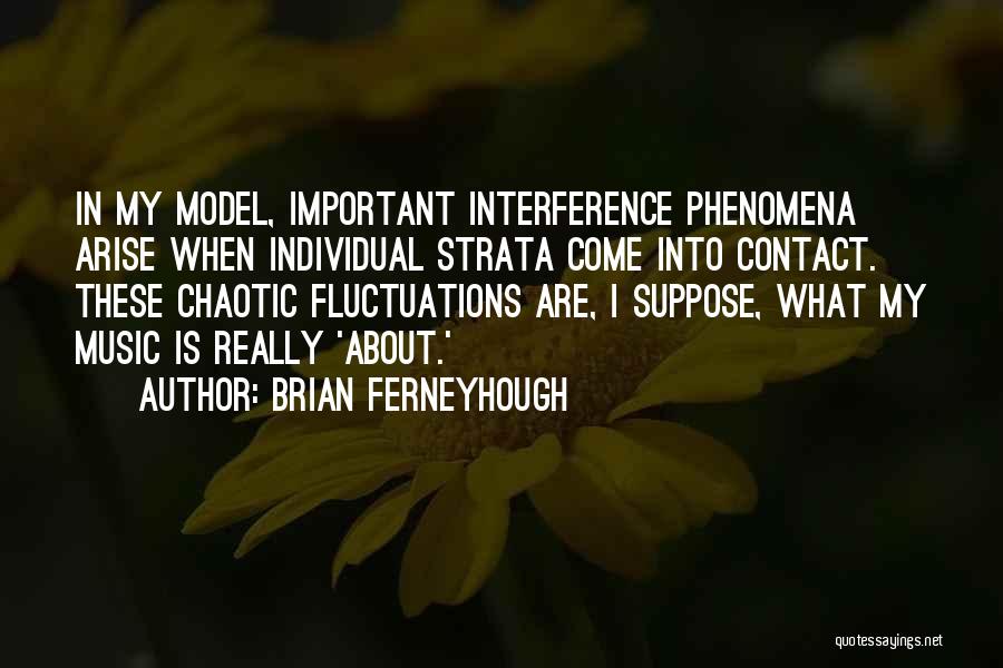 Brian Ferneyhough Quotes: In My Model, Important Interference Phenomena Arise When Individual Strata Come Into Contact. These Chaotic Fluctuations Are, I Suppose, What