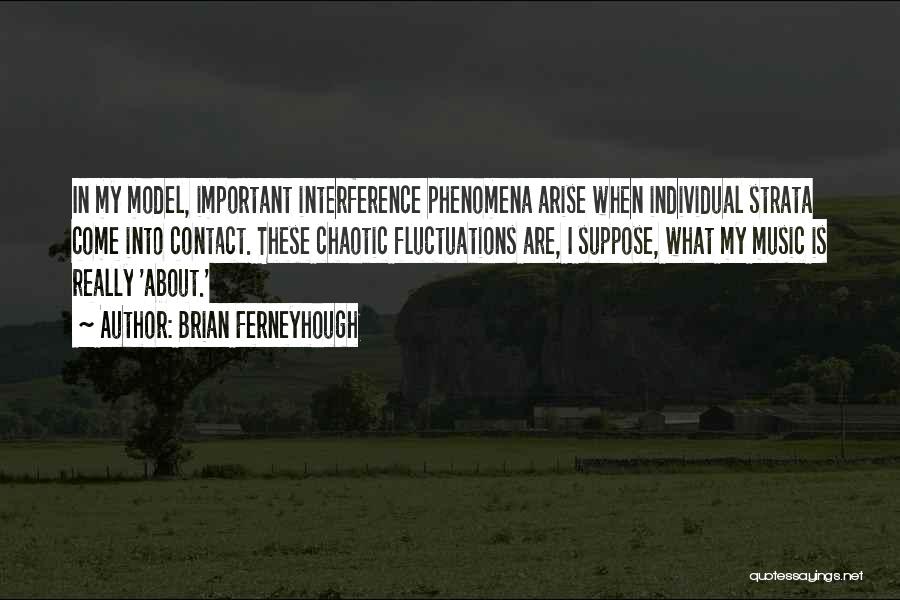 Brian Ferneyhough Quotes: In My Model, Important Interference Phenomena Arise When Individual Strata Come Into Contact. These Chaotic Fluctuations Are, I Suppose, What