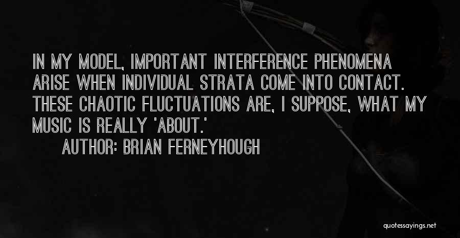 Brian Ferneyhough Quotes: In My Model, Important Interference Phenomena Arise When Individual Strata Come Into Contact. These Chaotic Fluctuations Are, I Suppose, What