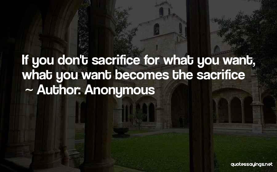 Anonymous Quotes: If You Don't Sacrifice For What You Want, What You Want Becomes The Sacrifice