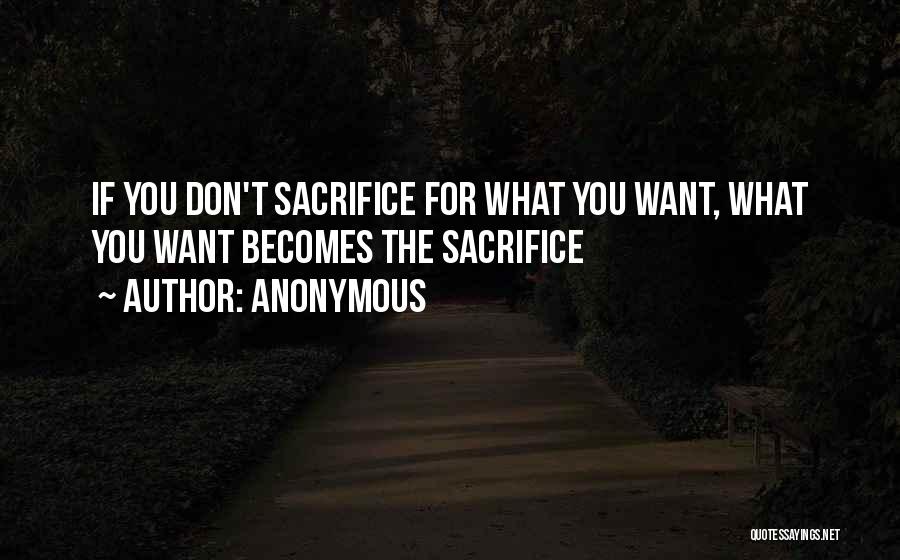 Anonymous Quotes: If You Don't Sacrifice For What You Want, What You Want Becomes The Sacrifice