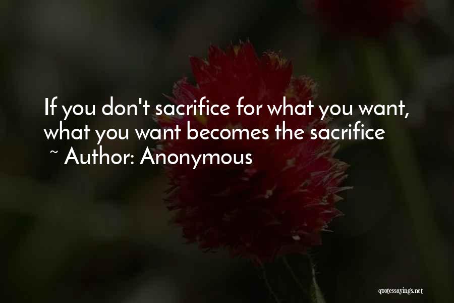 Anonymous Quotes: If You Don't Sacrifice For What You Want, What You Want Becomes The Sacrifice