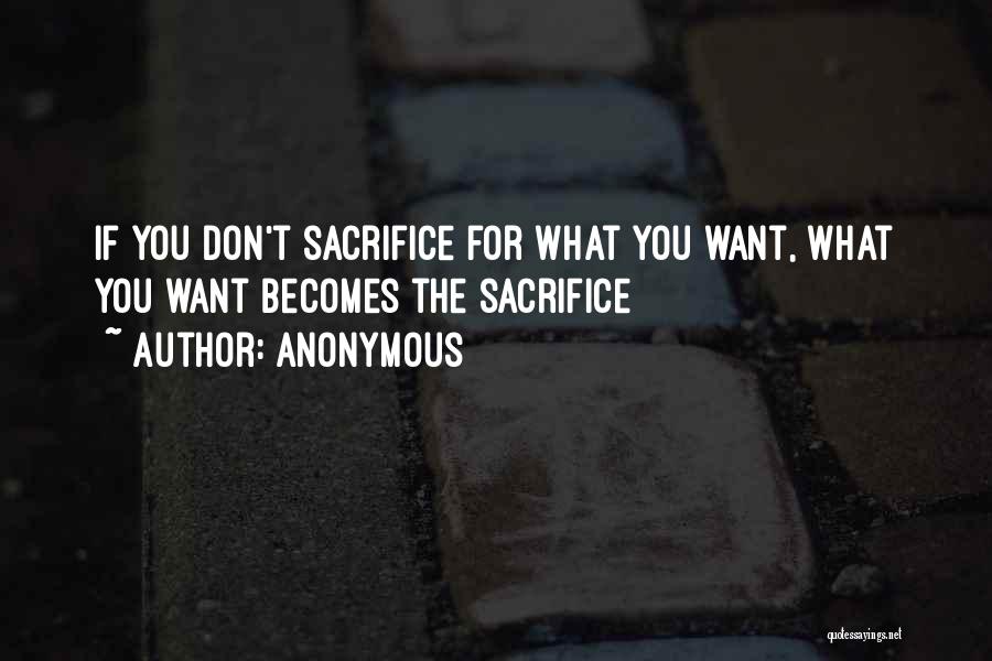 Anonymous Quotes: If You Don't Sacrifice For What You Want, What You Want Becomes The Sacrifice