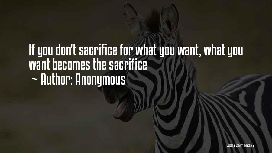 Anonymous Quotes: If You Don't Sacrifice For What You Want, What You Want Becomes The Sacrifice