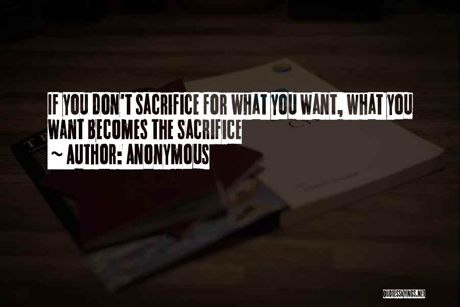 Anonymous Quotes: If You Don't Sacrifice For What You Want, What You Want Becomes The Sacrifice