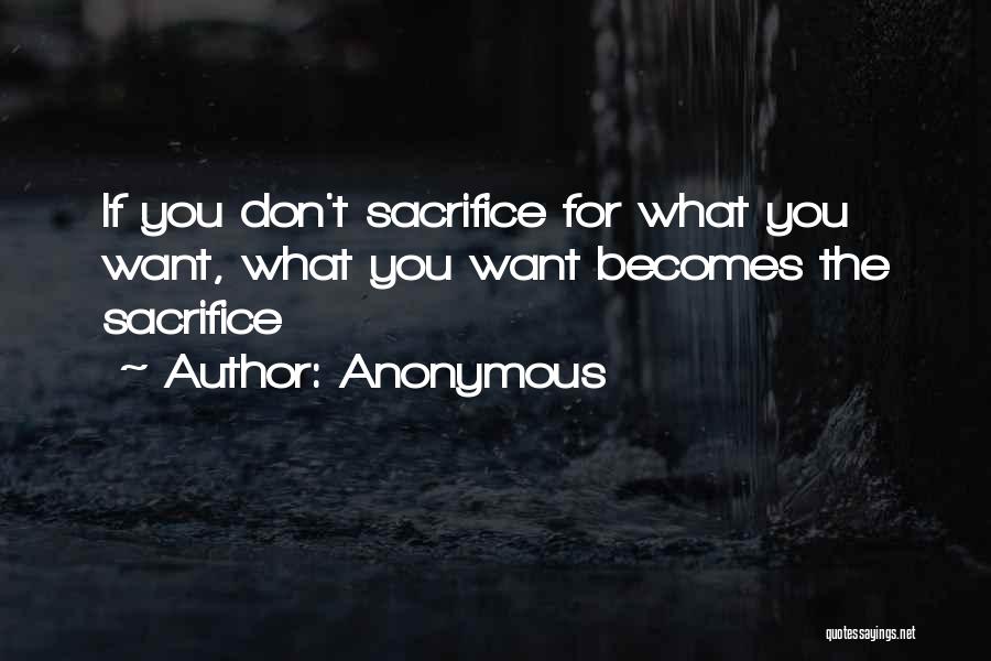 Anonymous Quotes: If You Don't Sacrifice For What You Want, What You Want Becomes The Sacrifice