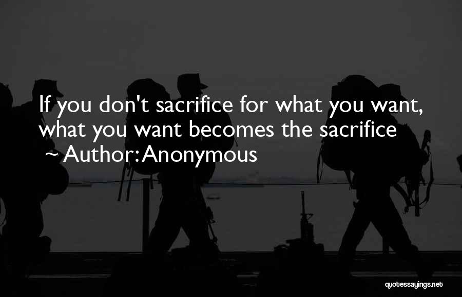 Anonymous Quotes: If You Don't Sacrifice For What You Want, What You Want Becomes The Sacrifice