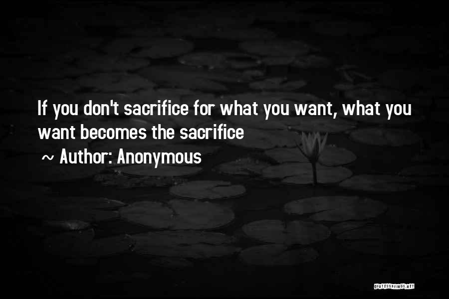 Anonymous Quotes: If You Don't Sacrifice For What You Want, What You Want Becomes The Sacrifice