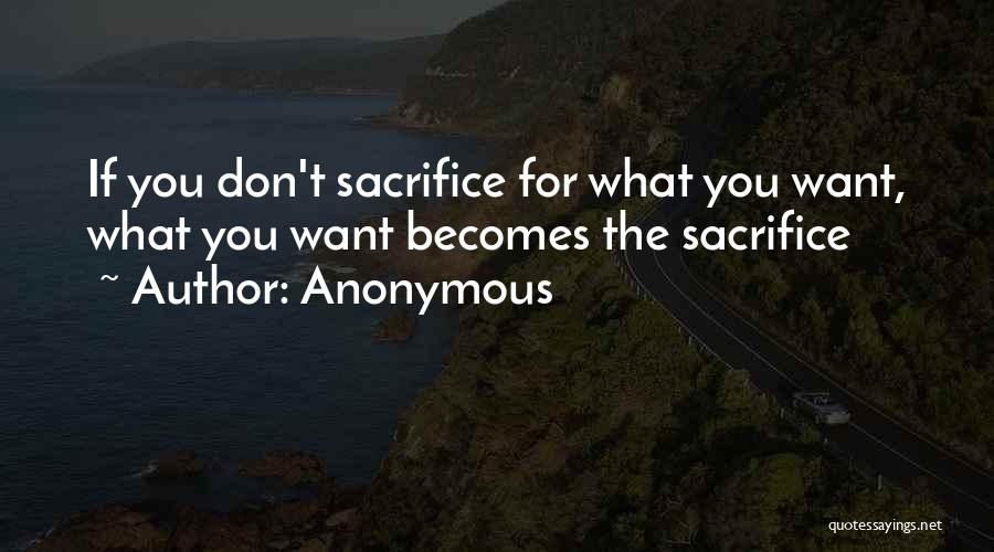 Anonymous Quotes: If You Don't Sacrifice For What You Want, What You Want Becomes The Sacrifice