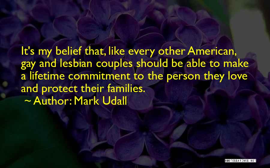 Mark Udall Quotes: It's My Belief That, Like Every Other American, Gay And Lesbian Couples Should Be Able To Make A Lifetime Commitment