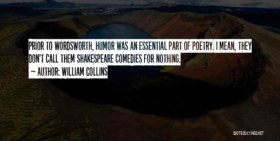 William Collins Quotes: Prior To Wordsworth, Humor Was An Essential Part Of Poetry. I Mean, They Don't Call Them Shakespeare Comedies For Nothing.