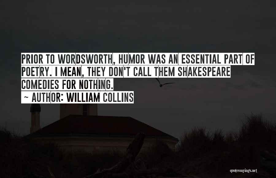 William Collins Quotes: Prior To Wordsworth, Humor Was An Essential Part Of Poetry. I Mean, They Don't Call Them Shakespeare Comedies For Nothing.