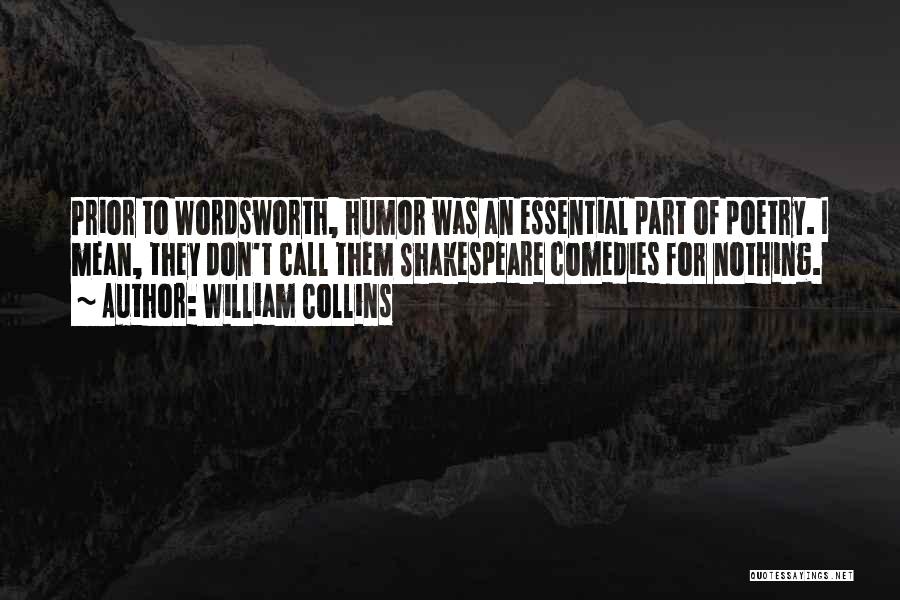 William Collins Quotes: Prior To Wordsworth, Humor Was An Essential Part Of Poetry. I Mean, They Don't Call Them Shakespeare Comedies For Nothing.