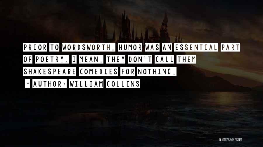 William Collins Quotes: Prior To Wordsworth, Humor Was An Essential Part Of Poetry. I Mean, They Don't Call Them Shakespeare Comedies For Nothing.