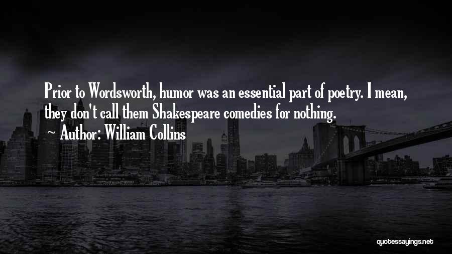 William Collins Quotes: Prior To Wordsworth, Humor Was An Essential Part Of Poetry. I Mean, They Don't Call Them Shakespeare Comedies For Nothing.