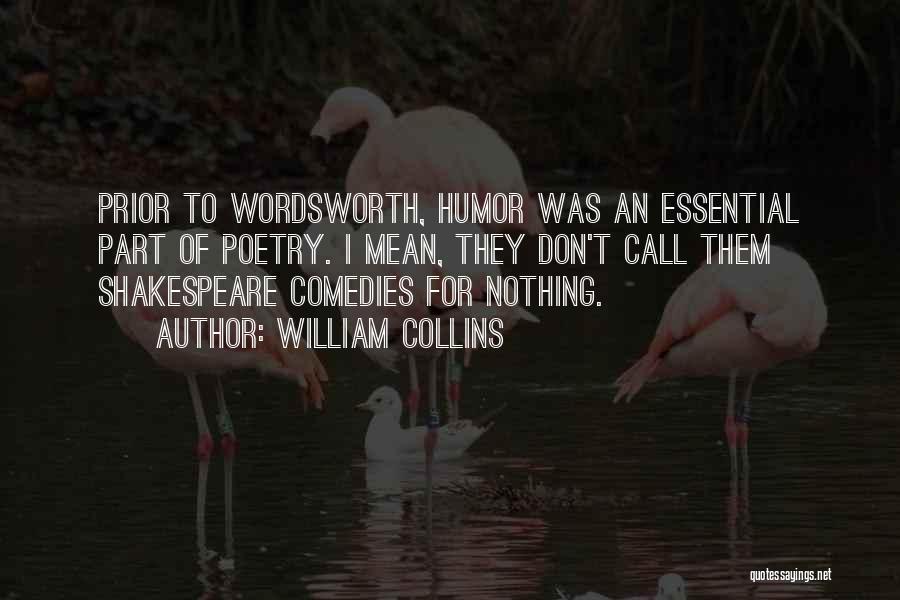 William Collins Quotes: Prior To Wordsworth, Humor Was An Essential Part Of Poetry. I Mean, They Don't Call Them Shakespeare Comedies For Nothing.