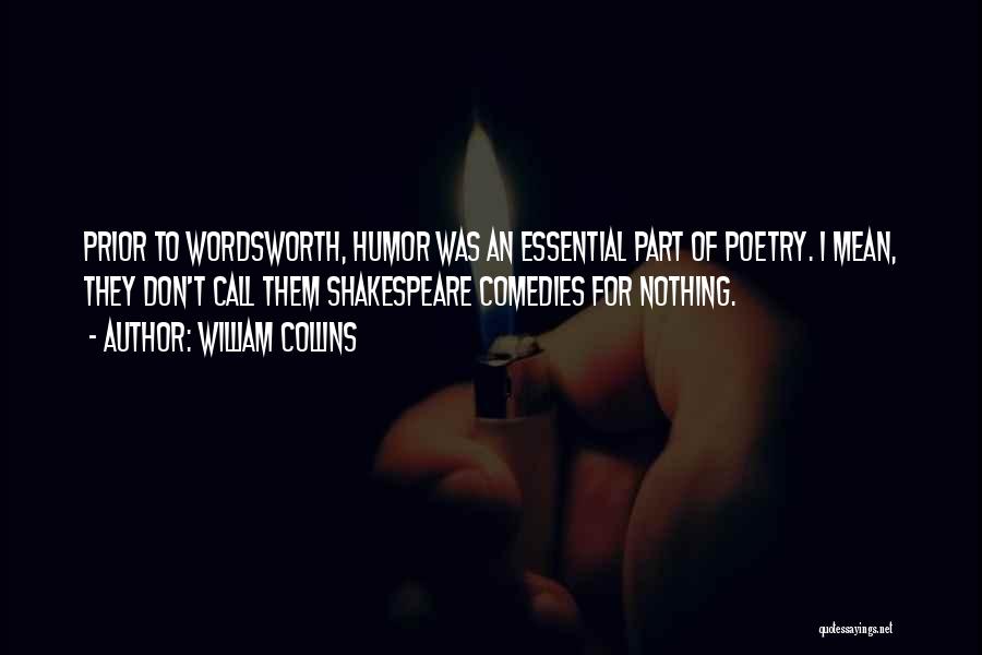 William Collins Quotes: Prior To Wordsworth, Humor Was An Essential Part Of Poetry. I Mean, They Don't Call Them Shakespeare Comedies For Nothing.