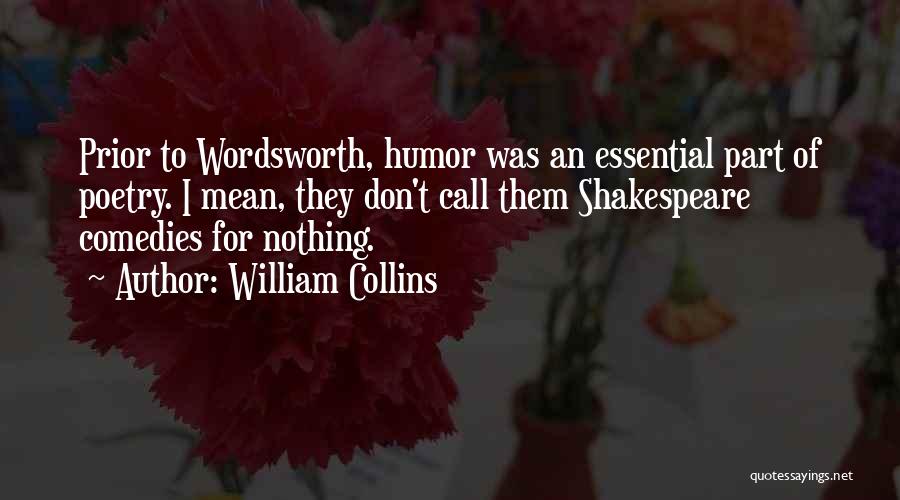 William Collins Quotes: Prior To Wordsworth, Humor Was An Essential Part Of Poetry. I Mean, They Don't Call Them Shakespeare Comedies For Nothing.
