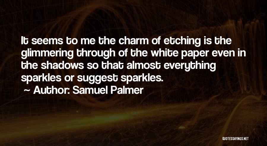 Samuel Palmer Quotes: It Seems To Me The Charm Of Etching Is The Glimmering Through Of The White Paper Even In The Shadows