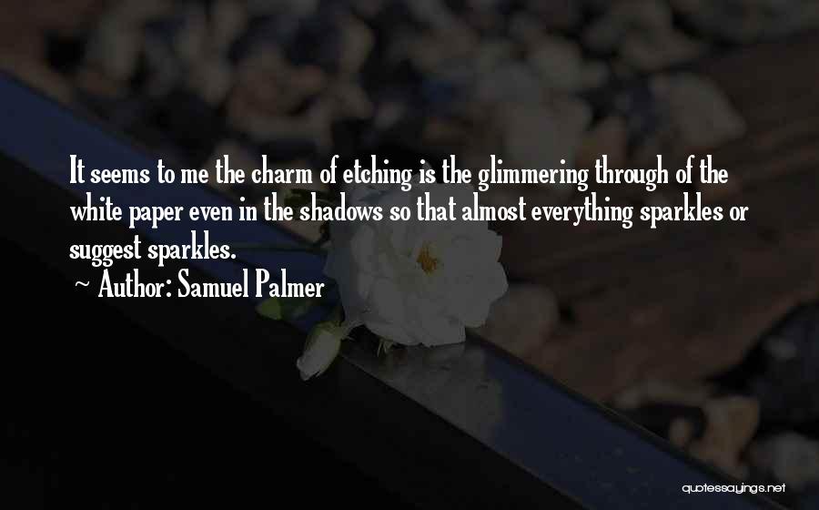 Samuel Palmer Quotes: It Seems To Me The Charm Of Etching Is The Glimmering Through Of The White Paper Even In The Shadows