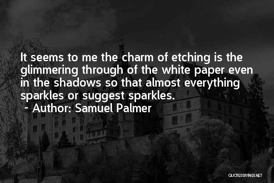 Samuel Palmer Quotes: It Seems To Me The Charm Of Etching Is The Glimmering Through Of The White Paper Even In The Shadows