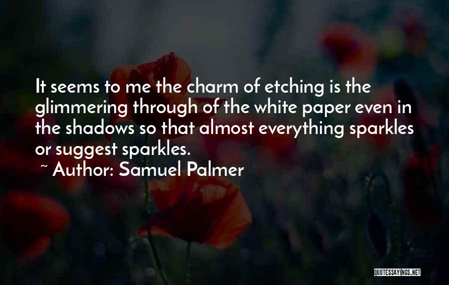 Samuel Palmer Quotes: It Seems To Me The Charm Of Etching Is The Glimmering Through Of The White Paper Even In The Shadows