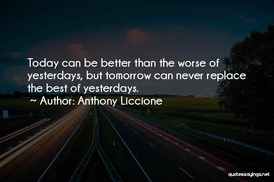 Anthony Liccione Quotes: Today Can Be Better Than The Worse Of Yesterdays, But Tomorrow Can Never Replace The Best Of Yesterdays.