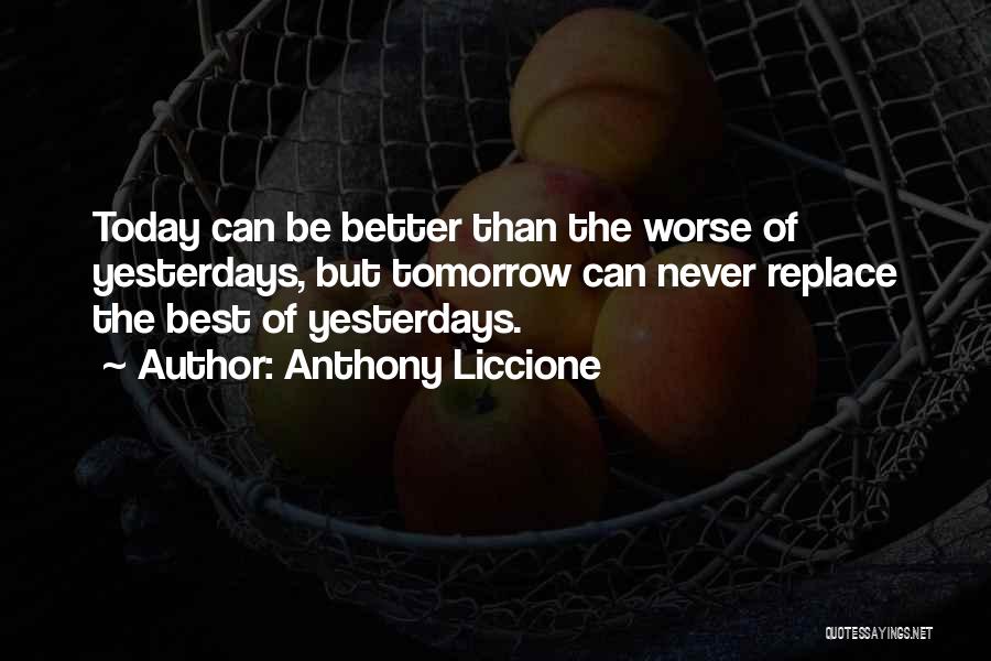 Anthony Liccione Quotes: Today Can Be Better Than The Worse Of Yesterdays, But Tomorrow Can Never Replace The Best Of Yesterdays.