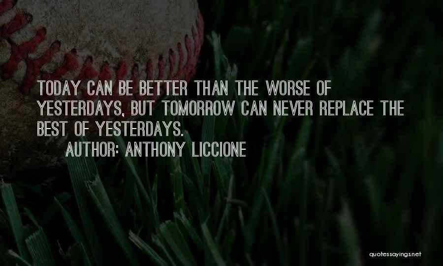 Anthony Liccione Quotes: Today Can Be Better Than The Worse Of Yesterdays, But Tomorrow Can Never Replace The Best Of Yesterdays.