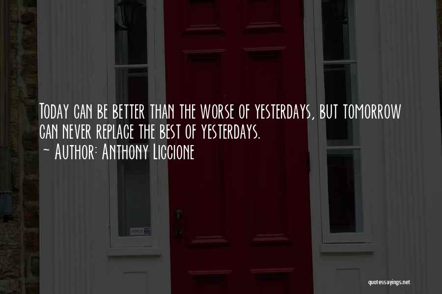 Anthony Liccione Quotes: Today Can Be Better Than The Worse Of Yesterdays, But Tomorrow Can Never Replace The Best Of Yesterdays.