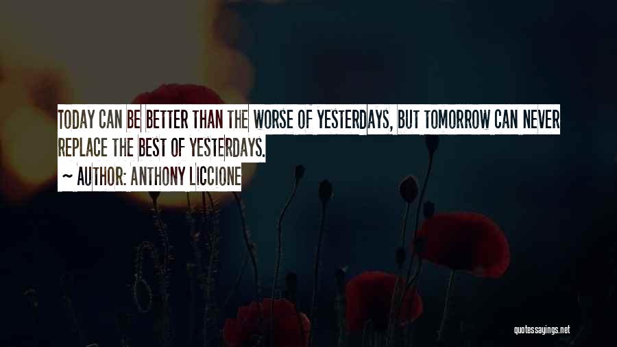 Anthony Liccione Quotes: Today Can Be Better Than The Worse Of Yesterdays, But Tomorrow Can Never Replace The Best Of Yesterdays.