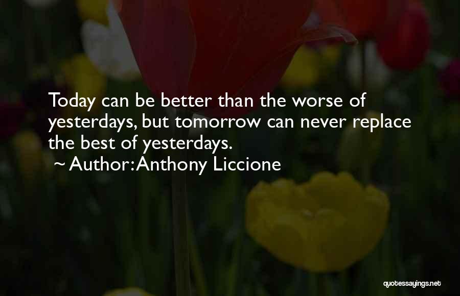 Anthony Liccione Quotes: Today Can Be Better Than The Worse Of Yesterdays, But Tomorrow Can Never Replace The Best Of Yesterdays.
