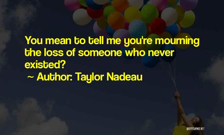 Taylor Nadeau Quotes: You Mean To Tell Me You're Mourning The Loss Of Someone Who Never Existed?