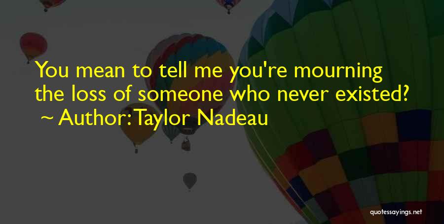 Taylor Nadeau Quotes: You Mean To Tell Me You're Mourning The Loss Of Someone Who Never Existed?