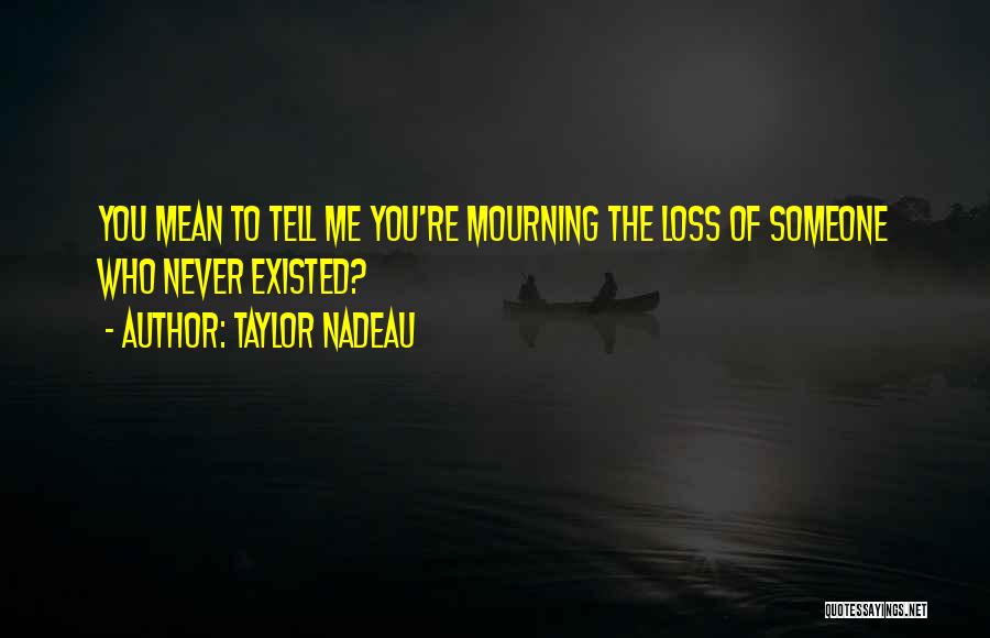 Taylor Nadeau Quotes: You Mean To Tell Me You're Mourning The Loss Of Someone Who Never Existed?