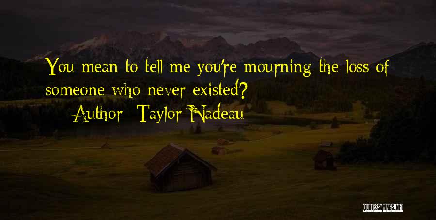 Taylor Nadeau Quotes: You Mean To Tell Me You're Mourning The Loss Of Someone Who Never Existed?