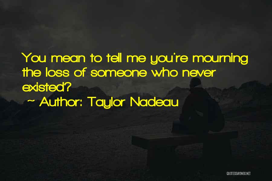 Taylor Nadeau Quotes: You Mean To Tell Me You're Mourning The Loss Of Someone Who Never Existed?