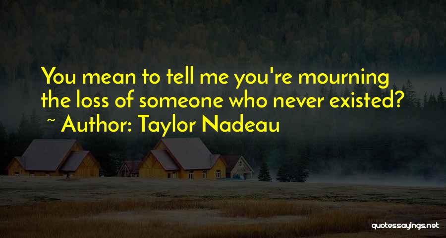 Taylor Nadeau Quotes: You Mean To Tell Me You're Mourning The Loss Of Someone Who Never Existed?